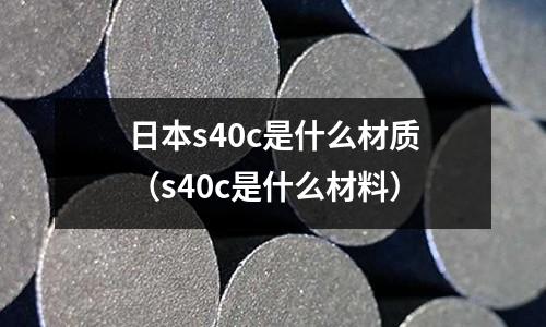 日本s40c是什么材質(zhì)(s40c是什么材料)