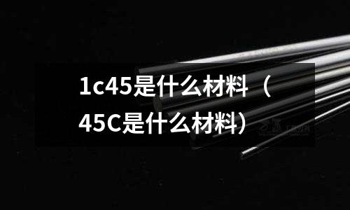 1c45是什么材料(45C是什么材料)