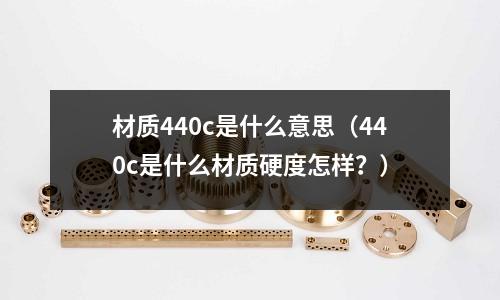 材質440c是什么意思（440c是什么材質硬度怎樣？）