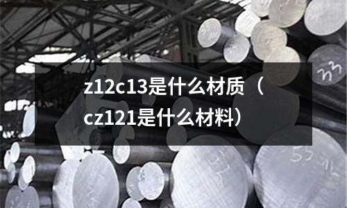 z12c13是什么材質(cz121是什么材料)