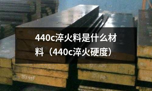 440c淬火料是什么材料（440c淬火硬度）
