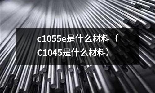 c1055e是什么材料（C1045是什么材料）