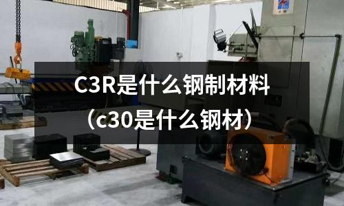 C3R是什么鋼制材料（c30是什么鋼材）
