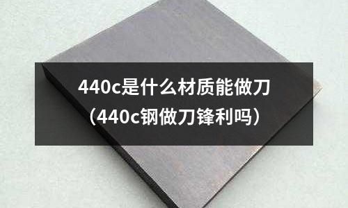 440c是什么材質能做刀(440c鋼做刀鋒利嗎)