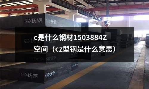 c是什么鋼材1503884Z空間（cz型鋼是什么意思）