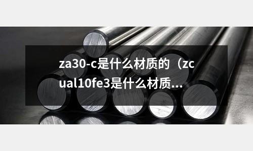 za30-c是什么材質的(zcual10fe3是什么材質)