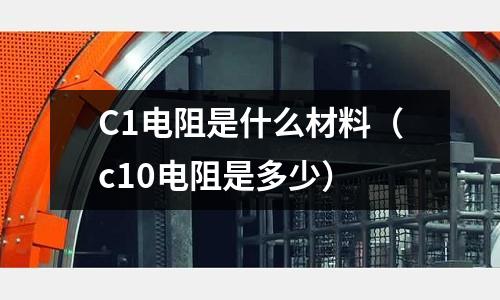 C1電阻是什么材料(c10電阻是多少)