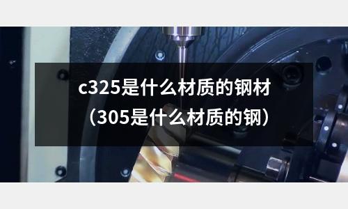 c325是什么材質(zhì)的鋼材(305是什么材質(zhì)的鋼)