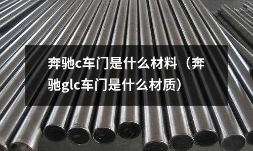 奔馳c車門是什么材料(奔馳glc車門是什么材質)