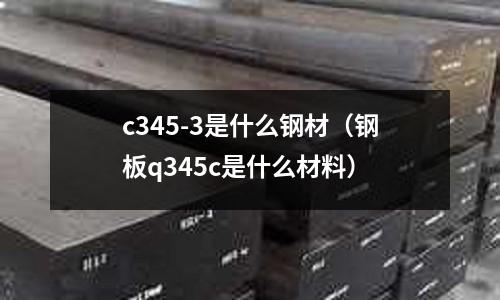 c345-3是什么鋼材(鋼板q345c是什么材料)