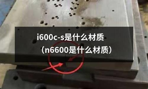 i600c-s是什么材質(n6600是什么材質)