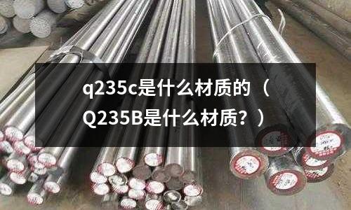 q235c是什么材質的（Q235B是什么材質？）