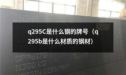 q295C是什么鋼的牌號（q295b是什么材質的鋼材）