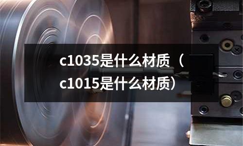 c1035是什么材質(zhì)(c1015是什么材質(zhì))