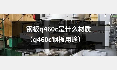 鋼板q460c是什么材質(zhì)（q460c鋼板用途）