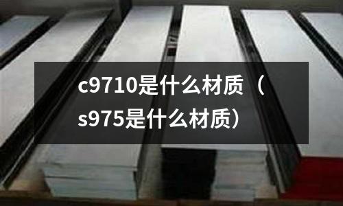 c9710是什么材質(s975是什么材質)