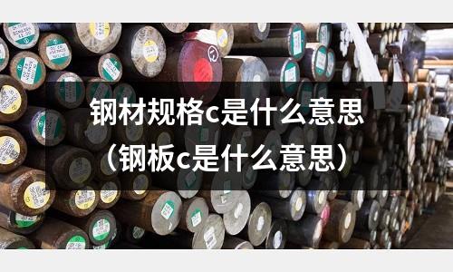 鋼材規格c是什么意思(鋼板c是什么意思)