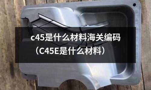 c45是什么材料海關編碼(C45E是什么材料)
