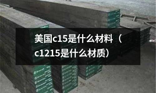 美國c15是什么材料(c1215是什么材質)