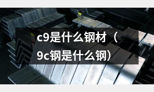 c9是什么鋼材(9c鋼是什么鋼)