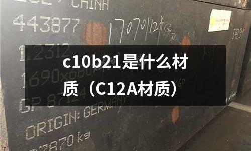 c10b21是什么材質(zhì)(C12A材質(zhì))