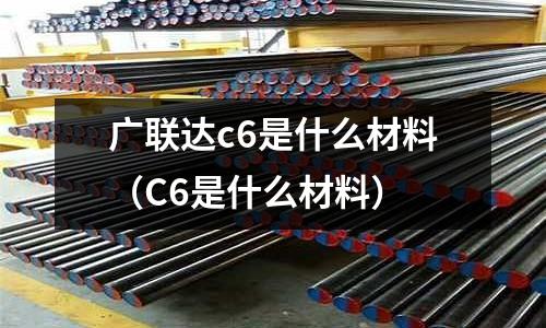廣聯達c6是什么材料(C6是什么材料)