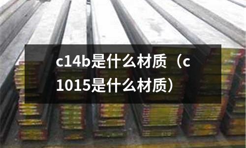 c14b是什么材質(zhì)(c1015是什么材質(zhì))