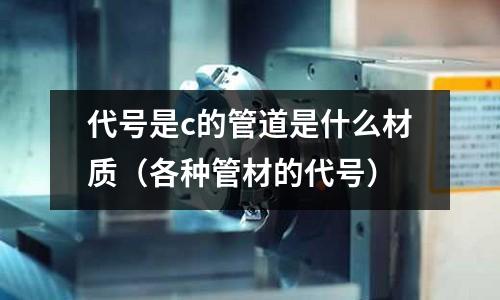 代號是c的管道是什么材質(各種管材的代號)
