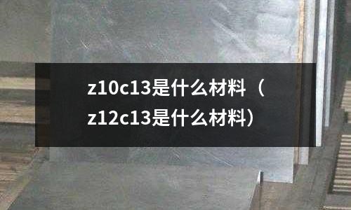 z10c13是什么材料(z12c13是什么材料)