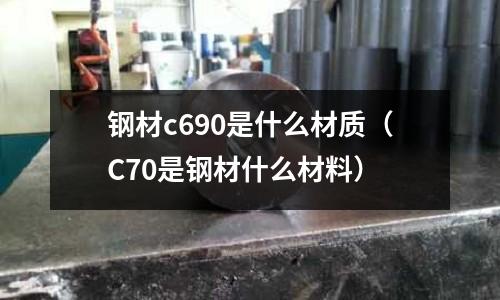 鋼材c690是什么材質(C70是鋼材什么材料)
