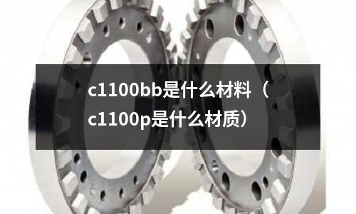 c1100bb是什么材料(c1100p是什么材質)