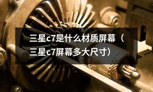 三星c7是什么材質屏幕（三星c7屏幕多大尺寸）