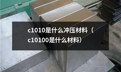 c1010是什么沖壓材料(c10100是什么材料)