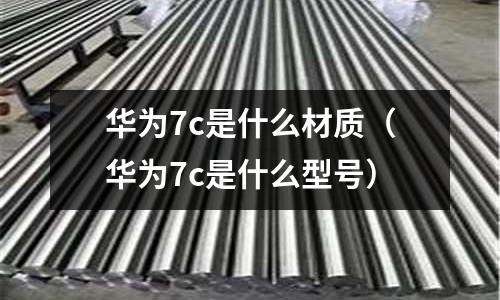 華為7c是什么材質（華為7c是什么型號）