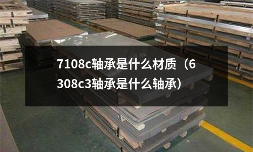 7108c軸承是什么材質（6308c3軸承是什么軸承）