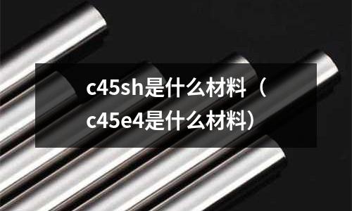 c45sh是什么材料(c45e4是什么材料)
