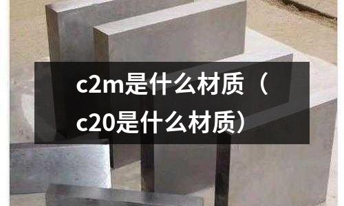 c2m是什么材質(c20是什么材質)