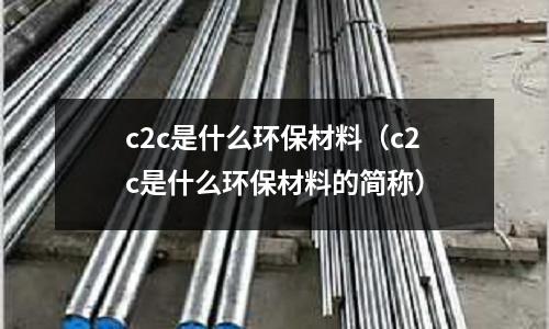 c2c是什么環(huán)保材料（c2c是什么環(huán)保材料的簡(jiǎn)稱）