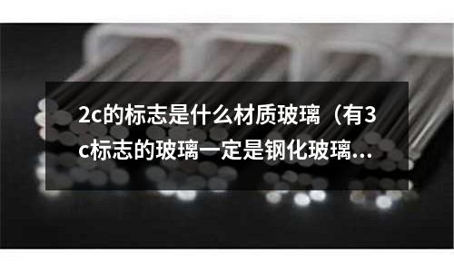 2c的標志是什么材質(zhì)玻璃(有3c標志的玻璃一定是鋼化玻璃嗎)