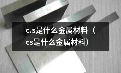 c.s是什么金屬材料（cs是什么金屬材料）