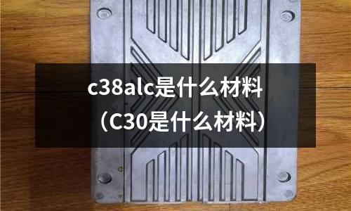 c38alc是什么材料(C30是什么材料)