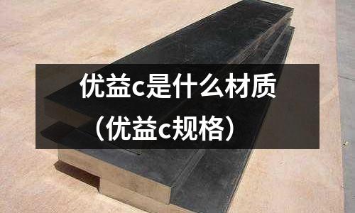 優(yōu)益c是什么材質(zhì)(優(yōu)益c規(guī)格)