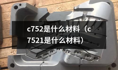 c752是什么材料（c7521是什么材料）