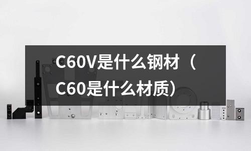 C60V是什么鋼材(C60是什么材質(zhì))