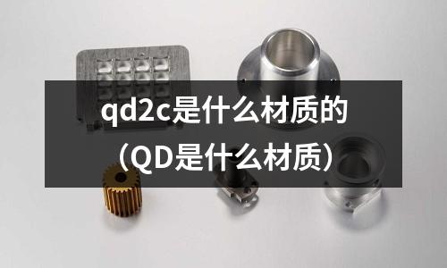 qd2c是什么材質(zhì)的（QD是什么材質(zhì)）