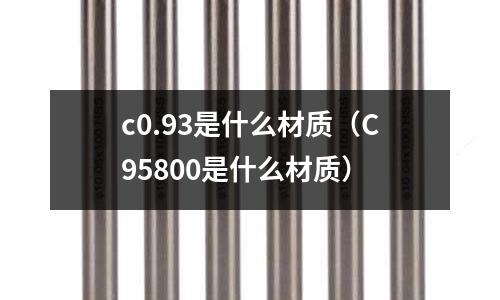 c0.93是什么材質(zhì)(C95800是什么材質(zhì))