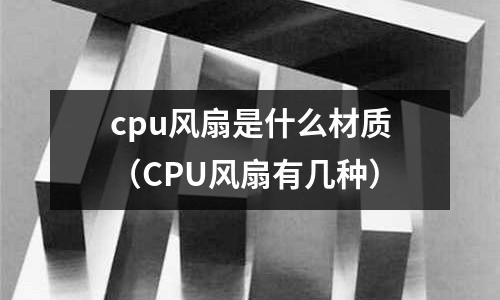 cpu風(fēng)扇是什么材質(zhì)(CPU風(fēng)扇有幾種)