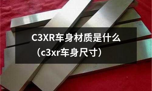 C3XR車身材質(zhì)是什么(c3xr車身尺寸)
