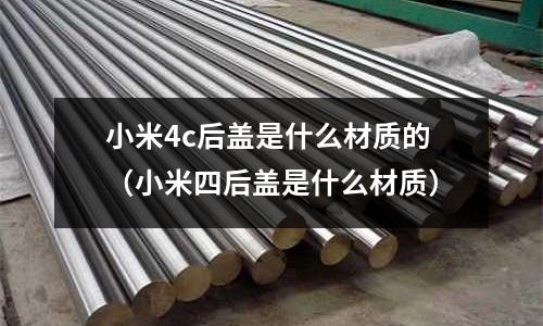 小米4c后蓋是什么材質(zhì)的（小米四后蓋是什么材質(zhì)）