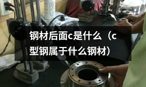 鋼材后面c是什么(c型鋼屬于什么鋼材)